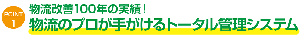 POINT1 | 物流改善100年の実績! 物流のプロが手がけるトータル管理システム