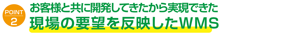 POINT2 | お客様と共に開発してきたから実現できた現場の要望を反映したWMS